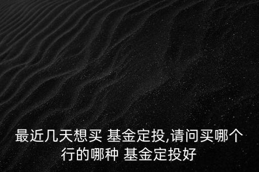 最近幾天想買 基金定投,請(qǐng)問買哪個(gè)行的哪種 基金定投好