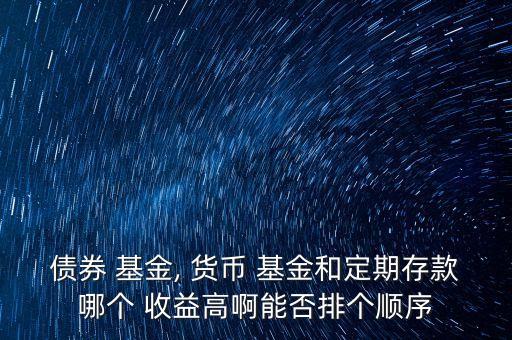 債券 基金, 貨幣 基金和定期存款哪個 收益高啊能否排個順序