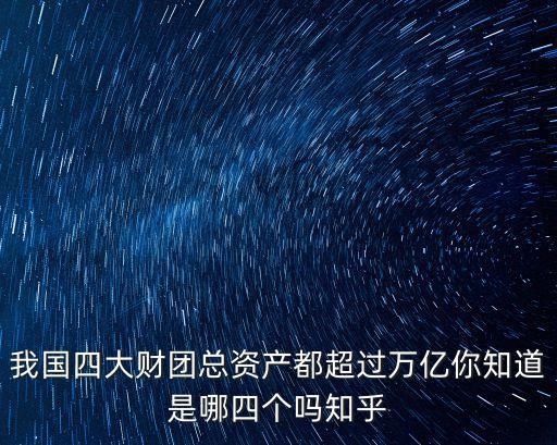 我國(guó)四大財(cái)團(tuán)總資產(chǎn)都超過(guò)萬(wàn)億你知道是哪四個(gè)嗎知乎