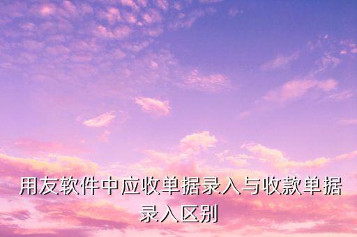  用友軟件中應收單據(jù)錄入與收款單據(jù)錄入?yún)^(qū)別