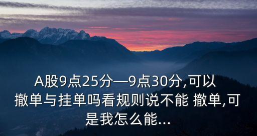 A股9點(diǎn)25分—9點(diǎn)30分,可以 撤單與掛單嗎看規(guī)則說不能 撤單,可是我怎么能...
