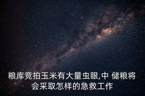 糧庫(kù)競(jìng)拍玉米有大量蟲眼,中 儲(chǔ)糧將會(huì)采取怎樣的急救工作