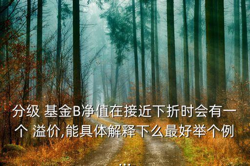 分級 基金B(yǎng)凈值在接近下折時會有一個 溢價,能具體解釋下么最好舉個例...