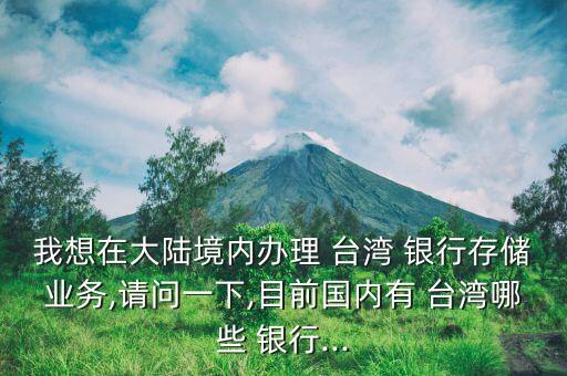我想在大陸境內(nèi)辦理 臺灣 銀行存儲業(yè)務(wù),請問一下,目前國內(nèi)有 臺灣哪些 銀行...