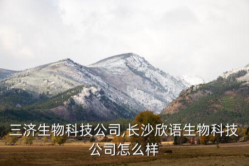 長(zhǎng)沙三濟(jì)生物科技公司,長(zhǎng)沙欣語(yǔ)生物科技公司怎么樣