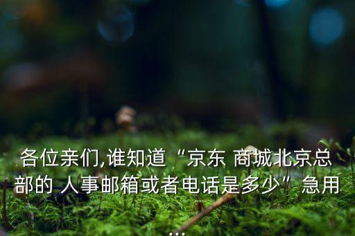 各位親們,誰知道“京東 商城北京總部的 人事郵箱或者電話是多少”急用...