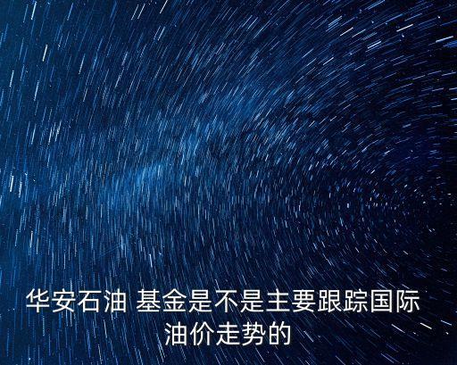 華安石油 基金是不是主要跟蹤國際 油價(jià)走勢(shì)的
