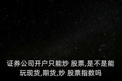 證券公司開(kāi)戶(hù)只能炒 股票,是不是能玩現(xiàn)貨,期貨,炒 股票指數(shù)嗎