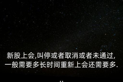 新股上會(huì),叫?；蛘呷∠蛘呶赐ㄟ^(guò),一般需要多長(zhǎng)時(shí)間重新上會(huì)還需要多...
