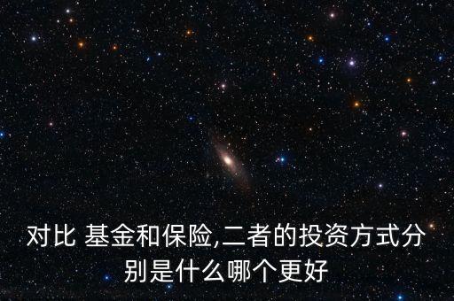 對比 基金和保險,二者的投資方式分別是什么哪個更好
