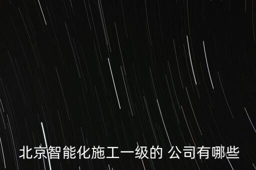  北京智能化施工一級的 公司有哪些