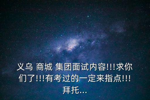 義烏 商城 集團面試內(nèi)容!!!求你們了!!!有考過的一定來指點!!!拜托...