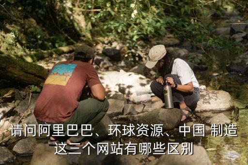 請(qǐng)問阿里巴巴、環(huán)球資源、中國 制造這三個(gè)網(wǎng)站有哪些區(qū)別