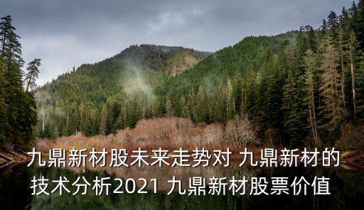  九鼎新材股未來(lái)走勢(shì)對(duì) 九鼎新材的技術(shù)分析2021 九鼎新材股票價(jià)值