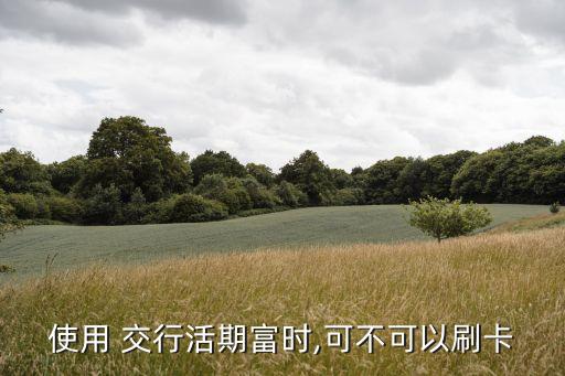 使用 交行活期富時(shí),可不可以刷卡