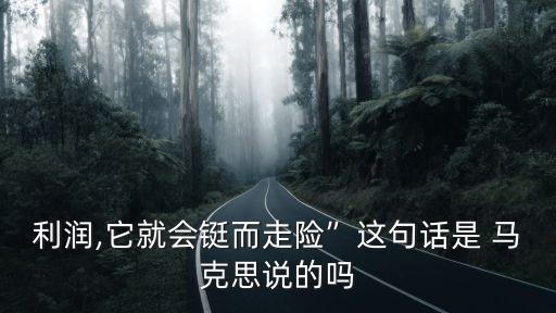 利潤(rùn),它就會(huì)鋌而走險(xiǎn)”這句話是 馬克思說(shuō)的嗎
