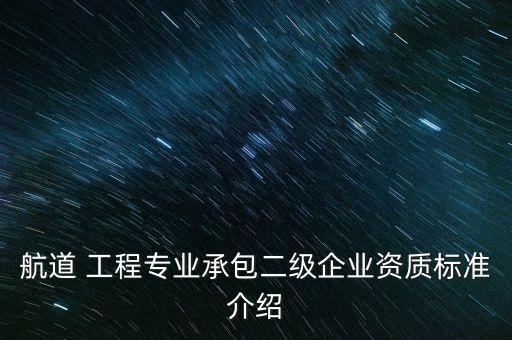 航道 工程專業(yè)承包二級企業(yè)資質(zhì)標(biāo)準(zhǔn)介紹