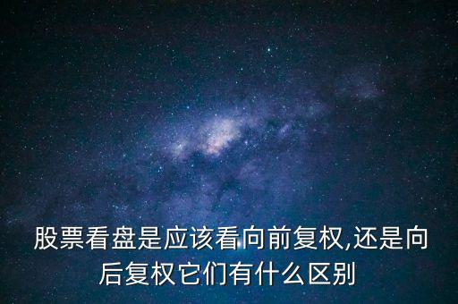  股票看盤是應(yīng)該看向前復(fù)權(quán),還是向后復(fù)權(quán)它們有什么區(qū)別