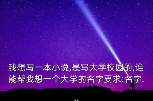 我想寫一本小說(shuō),是寫大學(xué)校園的,誰(shuí)能幫我想一個(gè)大學(xué)的名字要求:名字...