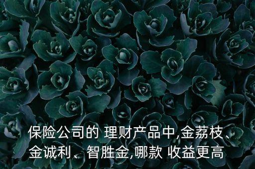  保險(xiǎn)公司的 理財(cái)產(chǎn)品中,金荔枝、金誠利、智勝金,哪款 收益更高