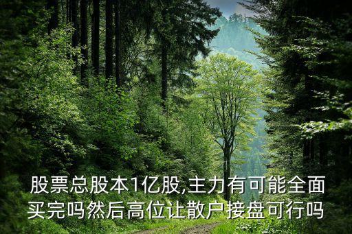  股票總股本1億股,主力有可能全面買(mǎi)完嗎然后高位讓散戶(hù)接盤(pán)可行嗎