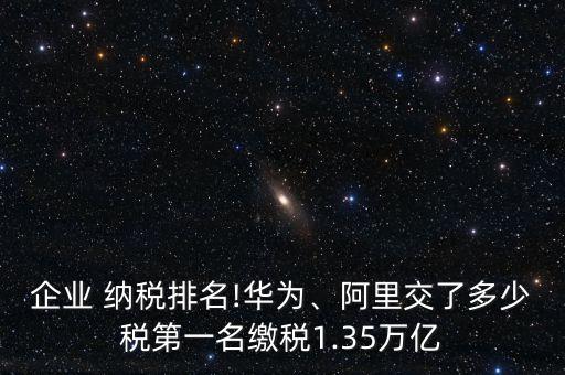 企業(yè) 納稅排名!華為、阿里交了多少稅第一名繳稅1.35萬億