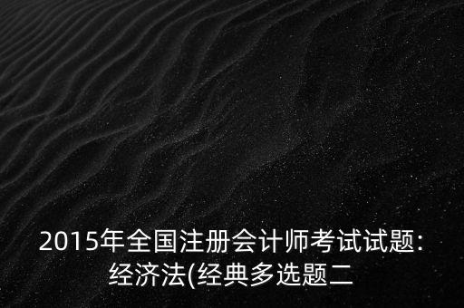 2015年全國(guó)注冊(cè)會(huì)計(jì)師考試試題:經(jīng)濟(jì)法(經(jīng)典多選題二