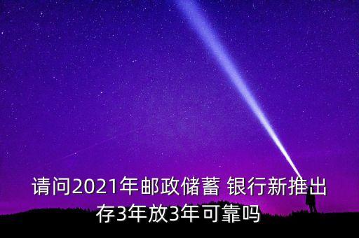 請(qǐng)問2021年郵政儲(chǔ)蓄 銀行新推出存3年放3年可靠嗎