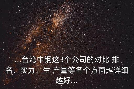 ...臺灣中鋼這3個(gè)公司的對比 排名、實(shí)力、生 產(chǎn)量等各個(gè)方面越詳細(xì)越好...