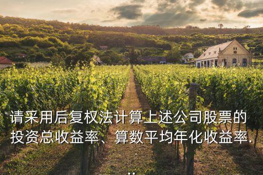 請采用后復(fù)權(quán)法計(jì)算上述公司股票的 投資總收益率、算數(shù)平均年化收益率...