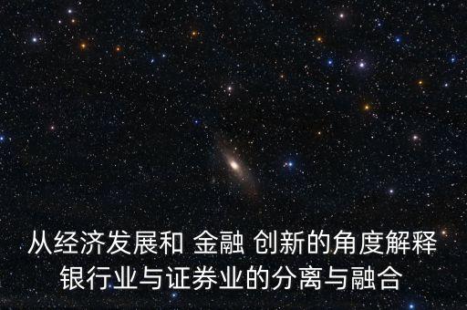 從經(jīng)濟發(fā)展和 金融 創(chuàng)新的角度解釋銀行業(yè)與證券業(yè)的分離與融合