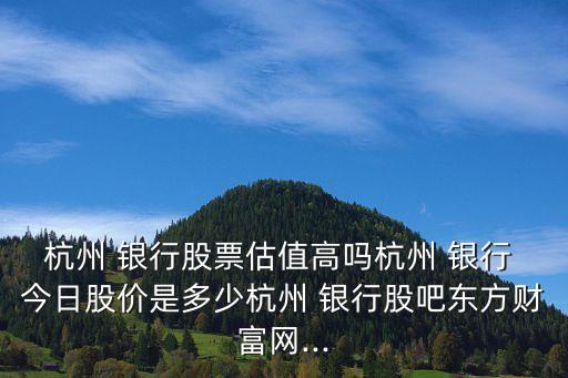 杭州 銀行股票估值高嗎杭州 銀行 今日股價(jià)是多少杭州 銀行股吧東方財(cái)富網(wǎng)...