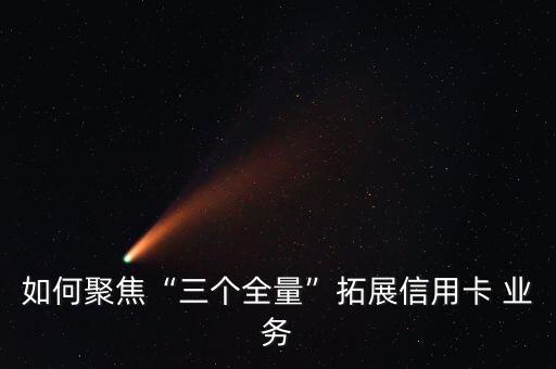如何聚焦“三個全量”拓展信用卡 業(yè)務(wù)
