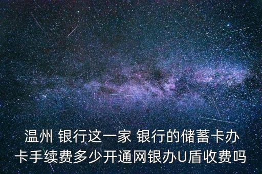  溫州 銀行這一家 銀行的儲(chǔ)蓄卡辦卡手續(xù)費(fèi)多少開通網(wǎng)銀辦U盾收費(fèi)嗎
