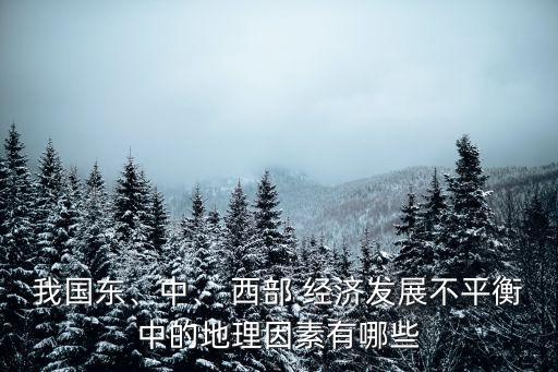 我國東、中、 西部 經(jīng)濟(jì)發(fā)展不平衡中的地理因素有哪些