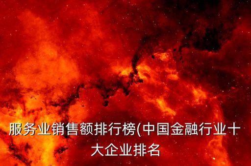 服務(wù)業(yè)銷(xiāo)售額排行榜(中國(guó)金融行業(yè)十大企業(yè)排名