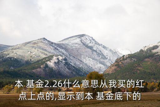 本 基金2.26什么意思從我買的紅點上點的,顯示到本 基金底下的