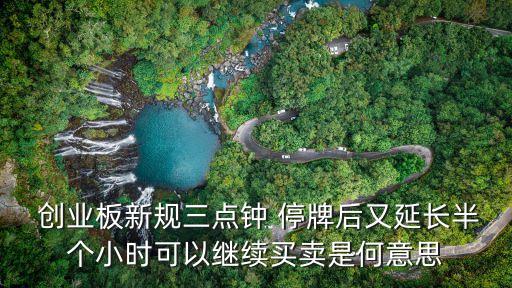  創(chuàng)業(yè)板新規(guī)三點(diǎn)鐘 停牌后又延長半個(gè)小時(shí)可以繼續(xù)買賣是何意思
