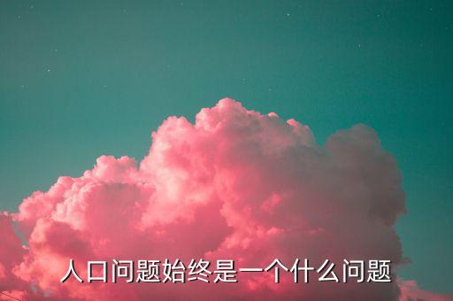 人口問題始終是一個(gè)什么問題
