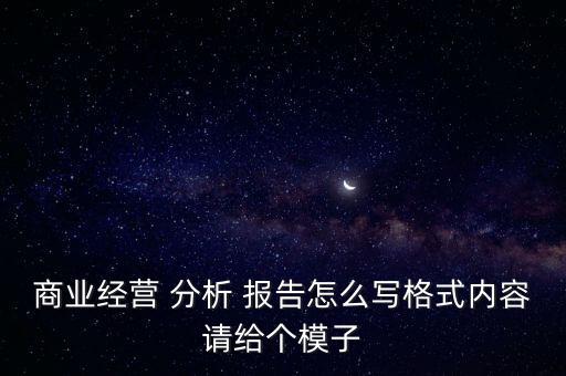 商業(yè)經(jīng)營 分析 報告怎么寫格式內容請給個模子