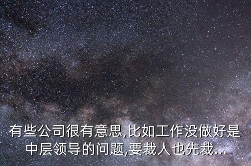 有些公司很有意思,比如工作沒做好是中層領導的問題,要裁人也先裁...