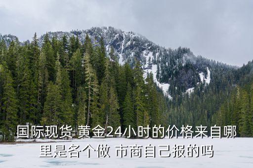 國際現(xiàn)貨 黃金24小時(shí)的價(jià)格來自哪里是各個(gè)做 市商自己報(bào)的嗎