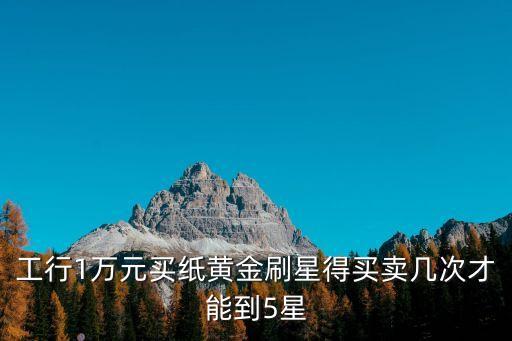 工行1萬元買紙黃金刷星得買賣幾次才能到5星