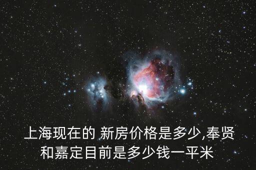  上?，F(xiàn)在的 新房?jī)r(jià)格是多少,奉賢和嘉定目前是多少錢一平米