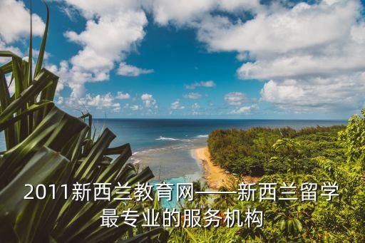 2011新西蘭教育網(wǎng)——新西蘭留學(xué)最專業(yè)的服務(wù)機構(gòu)