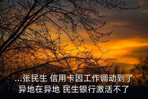 ...張民生 信用卡因工作調(diào)動到了異地在異地 民生銀行激活不了