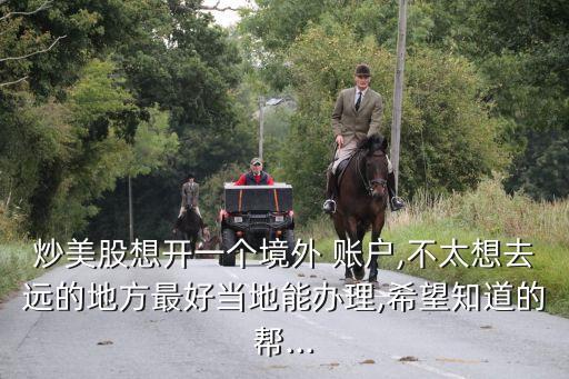 炒美股想開一個境外 賬戶,不太想去遠的地方最好當?shù)啬苻k理,希望知道的幫...