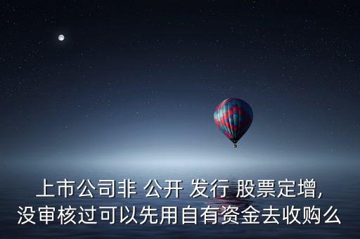 上市公司非 公開 發(fā)行 股票定增,沒(méi)審核過(guò)可以先用自有資金去收購(gòu)么