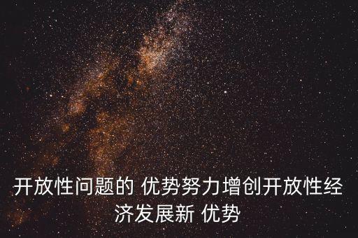 開放性問題的 優(yōu)勢努力增創(chuàng)開放性經(jīng)濟(jì)發(fā)展新 優(yōu)勢