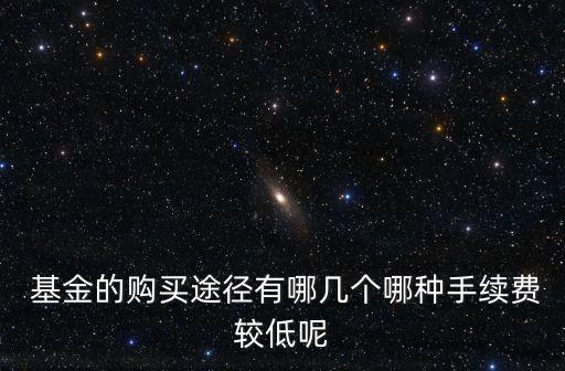  基金的購買途徑有哪幾個哪種手續(xù)費較低呢